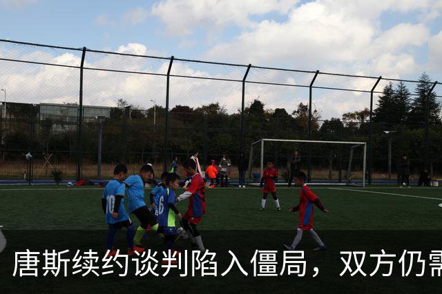 唐斯续约谈判陷入僵局，双方仍需达成共识